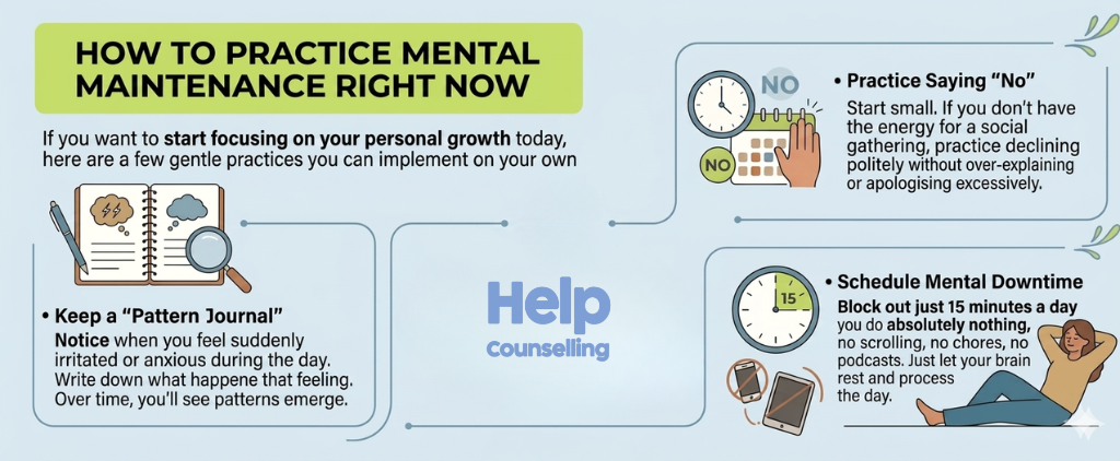 HelpCounselling infographic titled "How to Practice Mental Maintenance Right Now" detailing tips on therapy for personal growth, keeping a pattern journal, saying no, and scheduling downtime.The image features three columns of text and illustrations related to mental health. The columns are outlined in thin blue lines with a few scattered leaves.Column one on the left contains a line of bullet point text that says "Keep a "Pattern Journal" - Notice when you feel suddenly irritated or anxious during the day. Write down what happened that feeling. Over time, you'll see patterns emerge." There is an illustration of a brown journal with a lightning bolt and dark cloud on the left side, and a blank notebook page and magnifying glass on the right. A pen sits next to the journal.Column two in the center contains an illustration that has a hand making a stop sign motion with the word NO. A calendar with some dates crossed off in red sits behind the hand, alongside various speech bubbles containing clocks.Column three on the right has two bullet point sections. The top bullet point text states "Practice Saying "No" - Start small. If you don't have the energy for a social gathering, practice declining politely without over-explaining or apologizing excessively." Above it is an illustration of a hand reaching out in front of a green calendar with an X mark. There is a clock above the calendar. The word NO is shown twice near the illustration.The bottom bullet point text in the third column says "Schedule Mental Downtime - Block out just 15 minutes a day you do absolutely nothing, no scrolling, no chores, no podcasts. Just let your brain rest and process the day." Above this section is an illustration of a man with his eyes closed and hands resting behind his head on a blue sofa. He wears an orange shirt and blue pants. A clock showing the number 15 is above him and crossed out phone and tablet icons are nearby.The HelpCounselling logo with a heart and the website address are shown at the bottom of the image in the center.